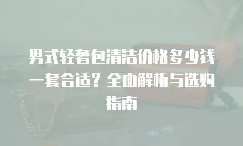 男式轻奢包清洁价格多少钱一套合适？全面解析与选购指南