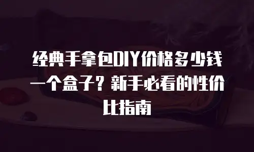经典手拿包DIY价格多少钱一个盒子？新手必看的性价比指南