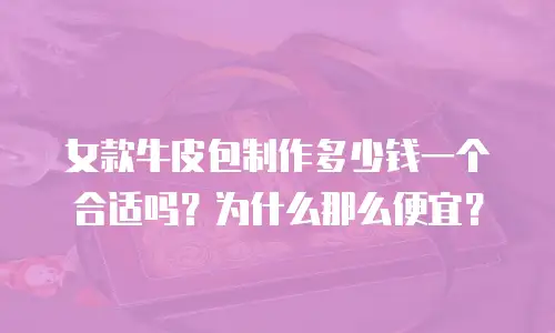 女款牛皮包制作多少钱一个合适吗？为什么那么便宜？