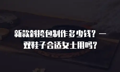 新款斜挎包制作多少钱？一双鞋子合适女士用吗？