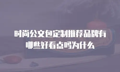 时尚公文包定制推荐品牌有哪些好看点吗为什么