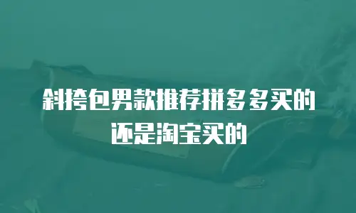 斜挎包男款推荐拼多多买的还是淘宝买的