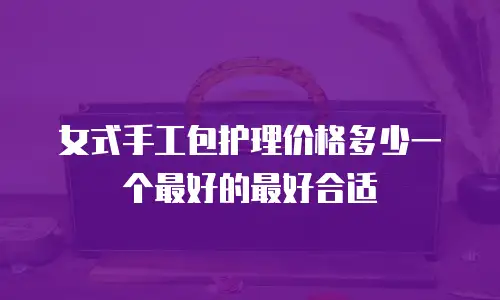 女式手工包护理价格多少一个最好的最好合适