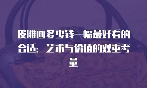 皮雕画多少钱一幅最好看的合适：艺术与价值的双重考量