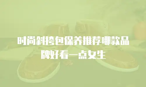 时尚斜挎包保养推荐哪款品牌好看一点女生