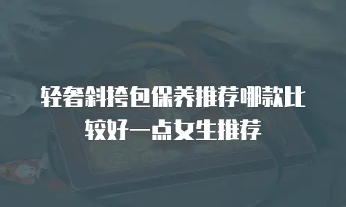 轻奢斜挎包保养推荐哪款比较好一点女生推荐