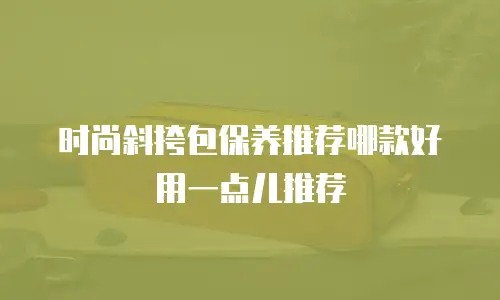 时尚斜挎包保养推荐哪款好用一点儿推荐