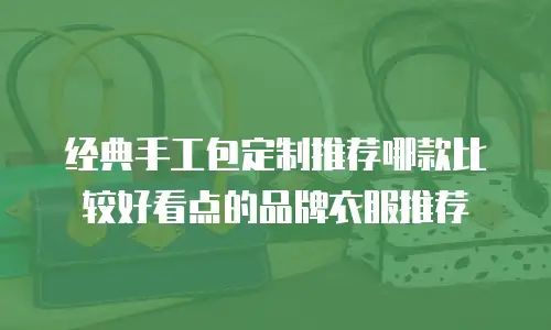 经典手工包定制推荐哪款比较好看点的品牌衣服推荐