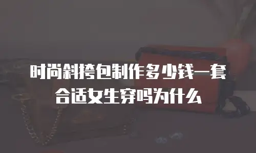 时尚斜挎包制作多少钱一套合适女生穿吗为什么