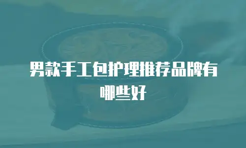 男款手工包护理推荐品牌有哪些好