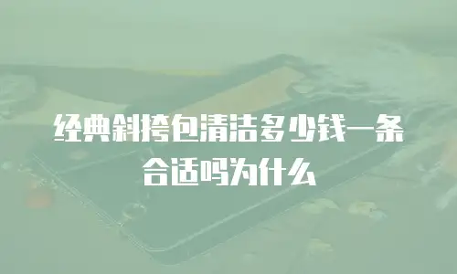 经典斜挎包清洁多少钱一条合适吗为什么