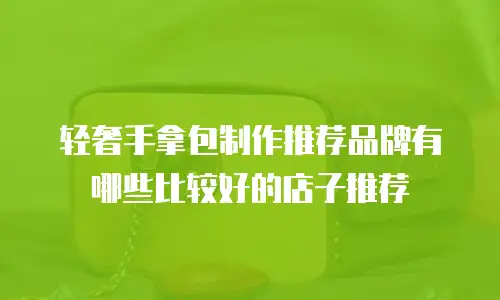 轻奢手拿包制作推荐品牌有哪些比较好的店子推荐