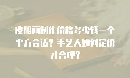 皮雕画制作价格多少钱一个平方合适？手艺人如何定价才合理？