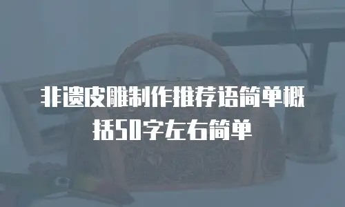 非遗皮雕制作推荐语简单概括50字左右简单