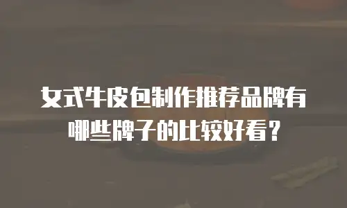 女式牛皮包制作推荐品牌有哪些牌子的比较好看？