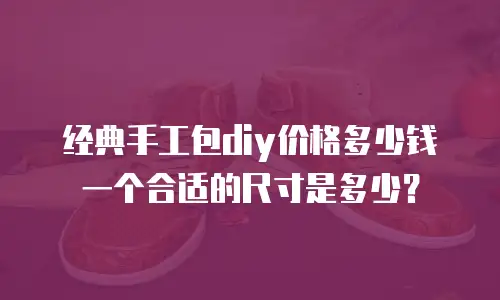 经典手工包diy价格多少钱一个合适的尺寸是多少？