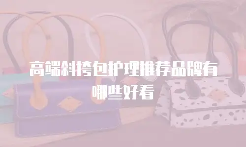 高端斜挎包护理推荐品牌有哪些好看