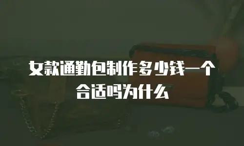 女款通勤包制作多少钱一个合适吗为什么