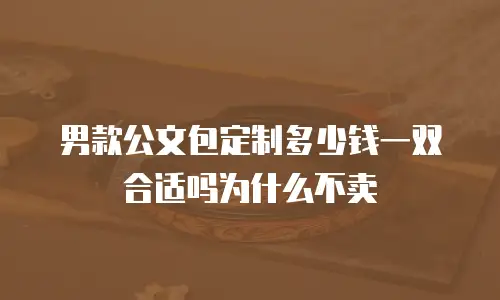 男款公文包定制多少钱一双合适吗为什么不卖
