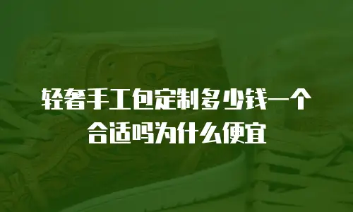 轻奢手工包定制多少钱一个合适吗为什么便宜