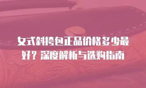 女式斜挎包正品价格多少最好？深度解析与选购指南