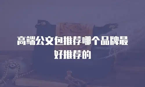 高端公文包推荐哪个品牌最好推荐的