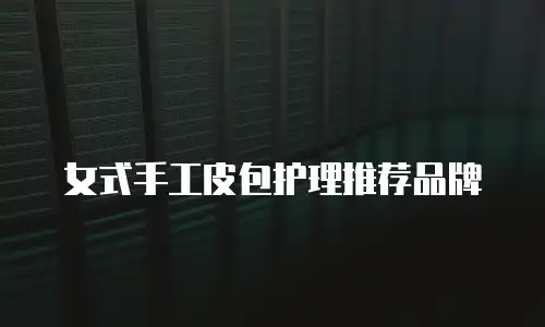 女式手工皮包护理推荐品牌