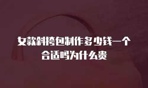 女款斜挎包制作多少钱一个合适吗为什么贵