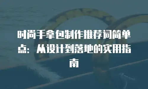 时尚手拿包制作推荐词简单点：从设计到落地的实用指南