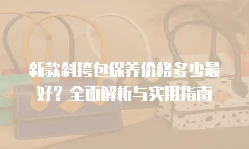 新款斜挎包保养价格多少最好？全面解析与实用指南