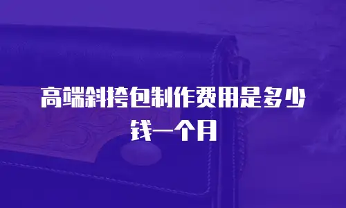 高端斜挎包制作费用是多少钱一个月