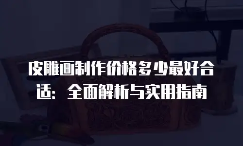 皮雕画制作价格多少最好合适：全面解析与实用指南