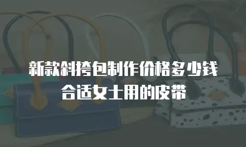 新款斜挎包制作价格多少钱合适女士用的皮带