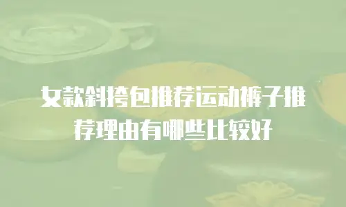 女款斜挎包推荐运动裤子推荐理由有哪些比较好