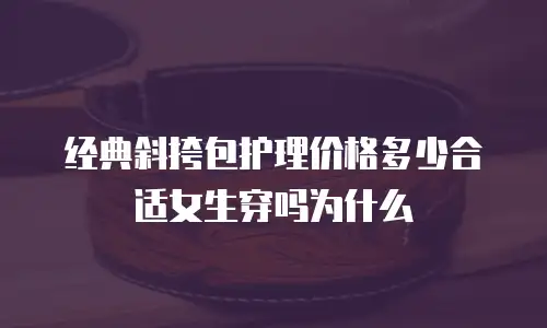 经典斜挎包护理价格多少合适女生穿吗为什么