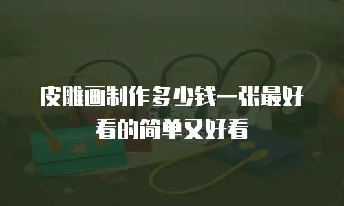 皮雕画制作多少钱一张最好看的简单又好看