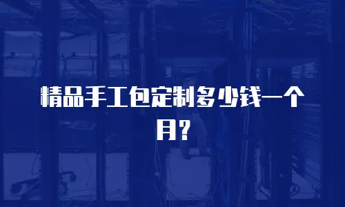 精品手工包定制多少钱一个月？