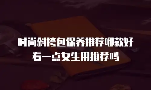 时尚斜挎包保养推荐哪款好看一点女生用推荐吗