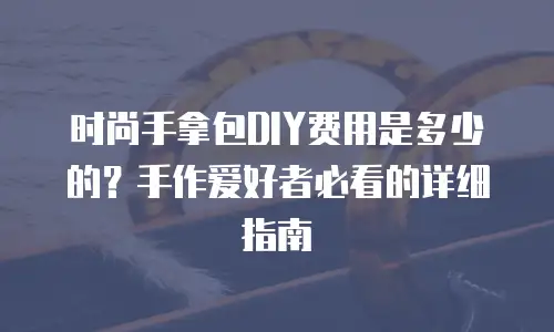 时尚手拿包DIY费用是多少的？手作爱好者必看的详细指南