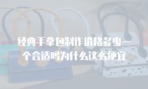 经典手拿包制作价格多少一个合适吗为什么这么便宜