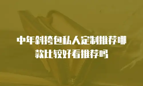 中年斜挎包私人定制推荐哪款比较好看推荐吗