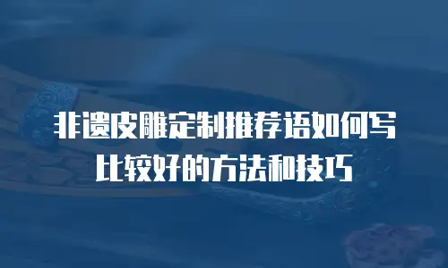 非遗皮雕定制推荐语如何写比较好的方法和技巧