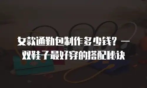 女款通勤包制作多少钱？一双鞋子最好穿的搭配秘诀