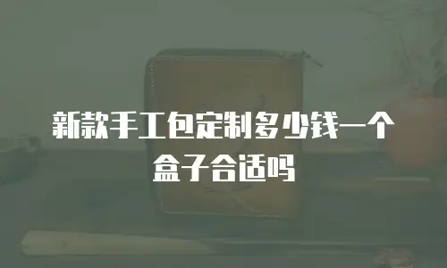 新款手工包定制多少钱一个盒子合适吗