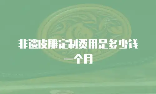 非遗皮雕定制费用是多少钱一个月
