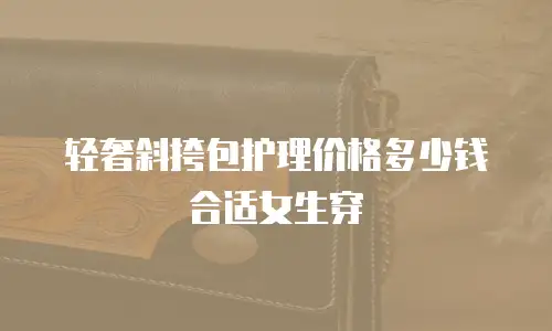 轻奢斜挎包护理价格多少钱合适女生穿