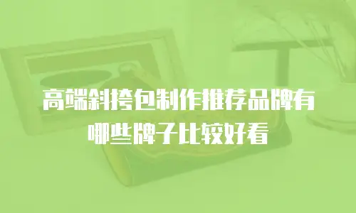 高端斜挎包制作推荐品牌有哪些牌子比较好看