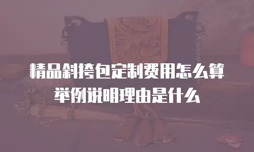 精品斜挎包定制费用怎么算举例说明理由是什么
