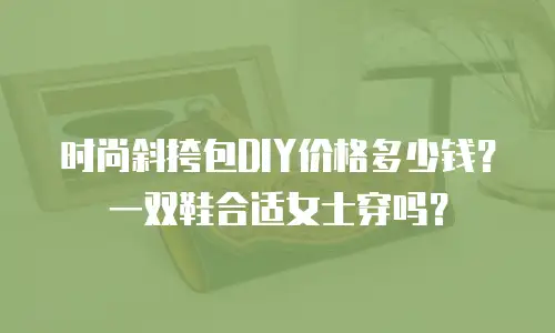 时尚斜挎包DIY价格多少钱？一双鞋合适女士穿吗？