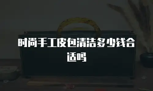 时尚手工皮包清洁多少钱合适吗